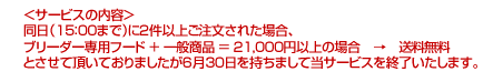 ���T�[�r�X�̓��e��
�����i15�F00�܂Łj�ɂQ���ȏゲ�������ꂽ�ꍇ�A
�u���[�_�[��p�t�[�h �{ ��ʏ��i �� 21,000�~�ȏ�̏ꍇ�@���@��������
�Ƃ����Ē����Ă���܂������U��30���������܂��ē��T�[�r�X���I���������܂��B
